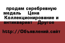продам серебревную медаль. › Цена ­ 40 000 -  Коллекционирование и антиквариат » Другое   